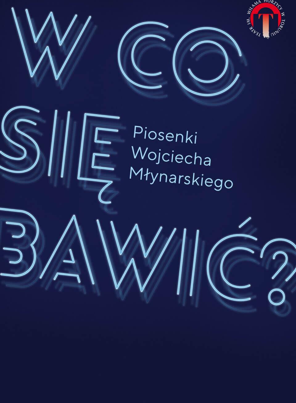 Plakat spektaklu „W co się bawić? Piosenki Wojciecha Młynarskiego” w Teatrze Horzycy. Tytuł zapisany neonowym niebieskim napisem na granatowym tle. Pod tytułem informacja o premierze: „16.06.2018”. W dolnej części plakatu widoczne są informacje o twórcach spektaklu oraz logotypy sponsorów i partnerów wydarzenia.