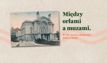Między orłami a muzami. W 120. rocznicę wybudowania teatru w Toruniu